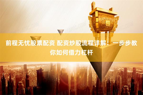 前程无忧股票配资 配资炒股流程详解：一步步教你如何借力杠杆