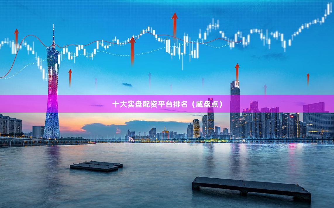 十大实盘配资平台排名（威盘点）