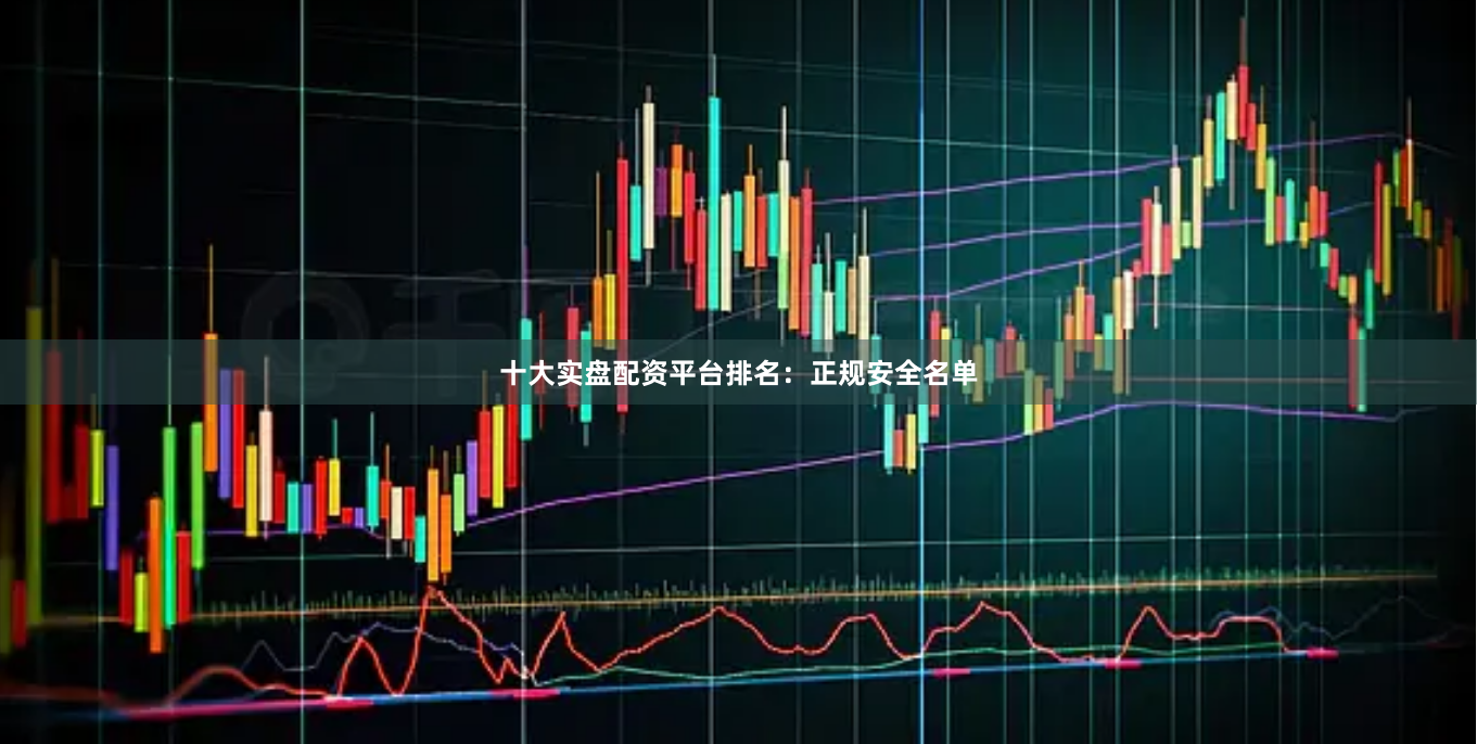 十大实盘配资平台排名：正规安全名单