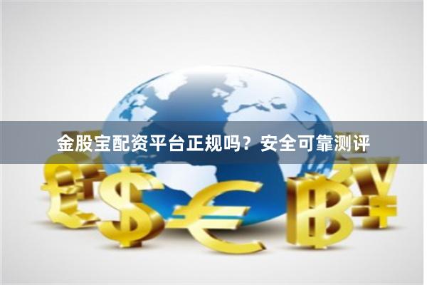 金股宝配资平台正规吗？安全可靠测评
