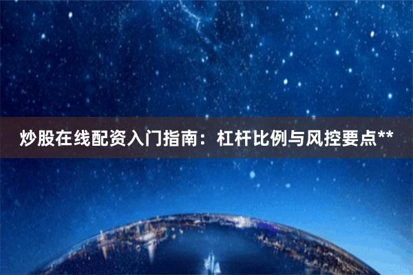 炒股在线配资入门指南：杠杆比例与风控要点**
