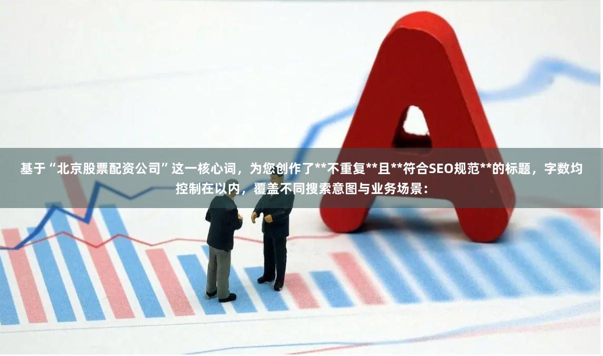 基于“北京股票配资公司”这一核心词，为您创作了**不重复**且**符合SEO规范**的标题，字数均控制在以内，覆盖不同搜索意图与业务场景：
