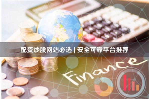 配资炒股网站必选 | 安全可靠平台推荐