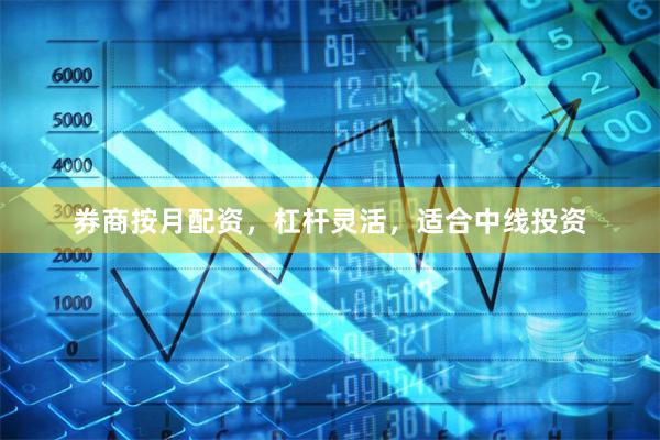 券商按月配资，杠杆灵活，适合中线投资